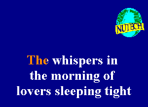 The whispers in
the morning of
lovers sleeping tight