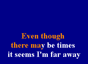 Even though
there may be times
it seems I'm far away