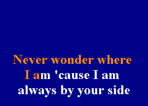 N ever wonder where
I am 'cause I am
always by your side