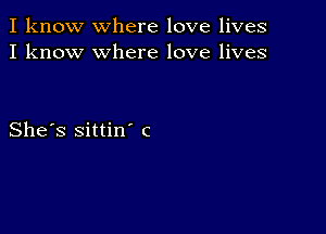 I know where love lives
I know where love lives

She's sittin' c