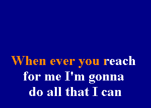 W hen ever you reach

for me I'm gonna
do all that I can