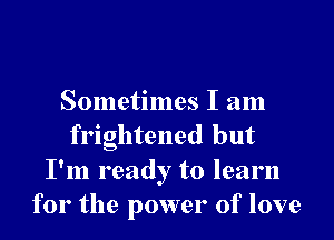 Sometimes I am

frightened but
I'm ready to learn
for the power of love