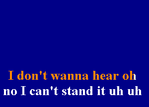 I don't wanna hear oh
no I can't stand it uh uh