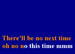 There'll be no next time
oh no no this time mmm