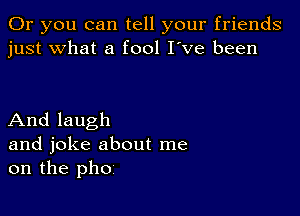 Or you can tell your friends
just what a fool I've been

And laugh
and joke about me
on the pho