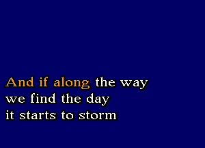 And if along the way
we find the day
it starts to storm