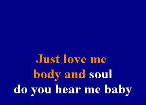 Just love me
body and soul
do you hear me baby