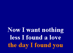 N 0w I want nothing
less I found a love
the day I found you