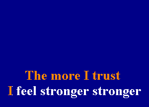 The more I trust
I feel stronger stronger