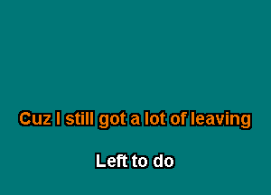 Cuz I still got a lot of leaving

Left to do