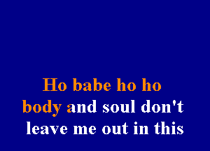 Ho babe ho 110
body and soul don't
leave me out in this