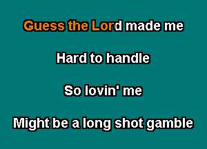 Guess the Lord made me

Hard to handle

80 lovin' me

Might be a long shot gamble
