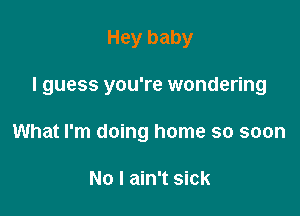 Hey baby

I guess you're wondering

What I'm doing home so soon

No I ain't sick