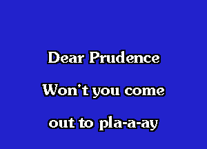 Dear Prudence

Won't you come

out to pla-a-ay