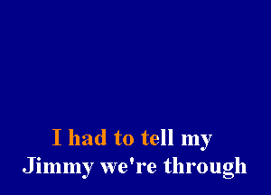 I had to tell my
J immy we're through