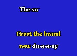 Greet the brand

new da-a-a-ay