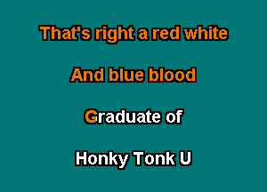 That's right a red white
And blue blood

Graduate of

Honky Tonk U