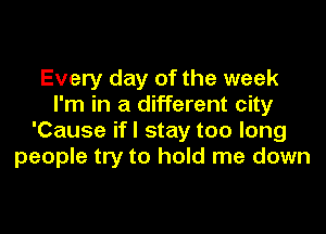 Every day of the week
I'm in a different city

'Cause if I stay too long
people try to hold me down