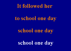 It followed her
to school one day

school one day

school one day