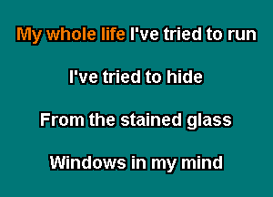 My whole life I've tried to run

I've tried to hide
From the stained glass

Windows in my mind