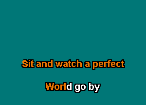 Sit and watch a perfect

World go by