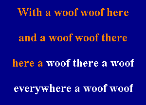 W ith a woof woof here
and a woof woof there
here a woof there a woof

everywhere a woof woof