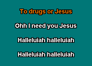 To drugs or Jesus

Ohh I need you Jesus

Halleluiah halleluiah

Halleluiah halleluiah