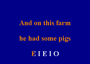And on this farm

he had some pigs

EIEIO