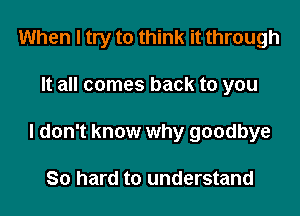 When I try to think it through

It all comes back to you

I don't know why goodbye

80 hard to understand