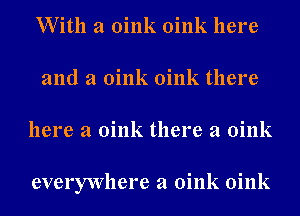 With a Oink Oink here
and a Oink Oink there
here a Oink there a Oink

everywhere a Oink Oink