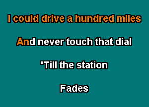 I could drive a hundred miles

And never touch that dial

'Till the station

Fades