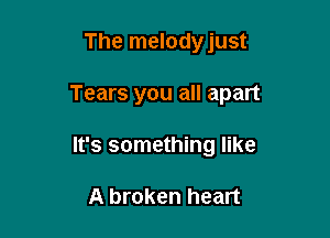 The melodyjust

Tears you all apart

It's something like

A broken heart