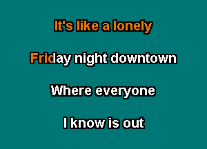 It's like a lonely

Friday night downtown

Where everyone

I know is out