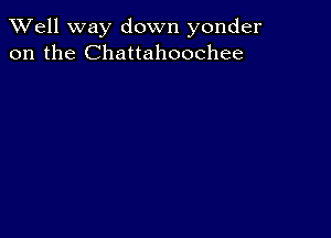 XVell way down yonder
on the Chattahoochee