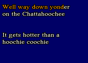 XVell way down yonder
on the Chattahoochee

It gets hotter than a
hoochie coochie