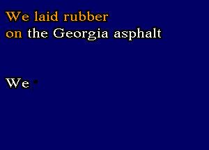 We laid rubber
on the Georgia asphalt