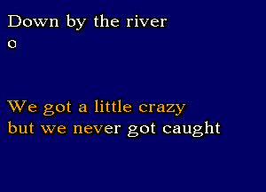 Down by the river
0

XVe got a little crazy
but we never got caught