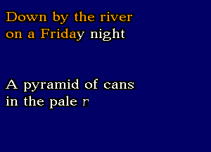Down by the river
on a Friday night

A pyramid of cans
in the pale r