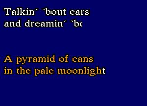 Talkin' bout cars
and dreamin' b(

A pyramid of cans
in the pale moonlight