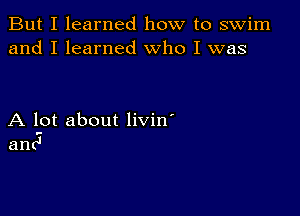 But I learned how to swim
and I learned Who I was

A lot about livin'
anc'