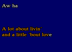 A lot about livin'
and a little bout love