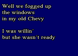 XVell we fogged up
the windows
in my old Chevy

I was willin'
but she wasnl ready