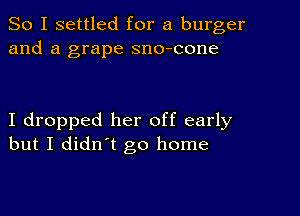 So I settled for a burger
and a grape sno-cone

I dropped her off early
but I didn't go home