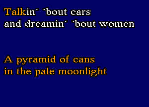Talkin' bout cars
and dreamin' bout women

A pyramid of cans
in the pale moonlight