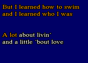 But I learned how to swim
and I learned Who I was

A lot about livin'
and a little bout love