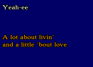 Yeah-ee

A lot about livin'
and a little bout love