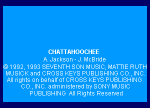 CHATTAHOOCHEE
A.Jackson-J. McBride
1992,1993 SEVENTH SON MUSIC, MATTIE RUTH
MUSICK and CROSS KEYS PUBLISHING 00., INC.

All rights on behalf UfCROSS KEYS PUBLISHING
00., INC. administered by SONY MUSIC

PUBLISHING All Rights Reserved