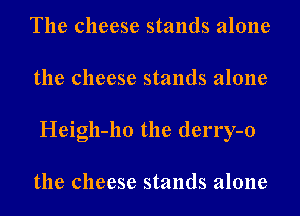 The cheese stands alone
the cheese stands alone
Heigh-ho the derry-o

the cheese stands alone