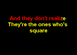 And they don't realize
They're the ones who's

square