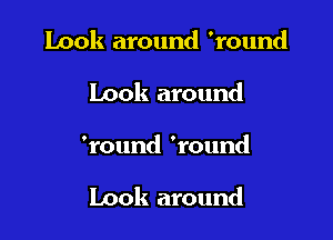 Look around 'round

Look around

'round 'round

Look around
